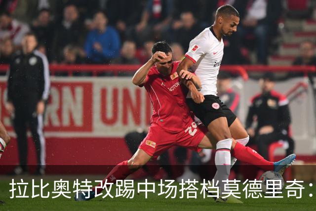 拉比奥特改踢中场搭档莫德里奇：这位置我更熟也更喜欢